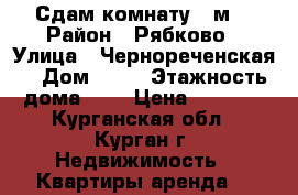 Сдам комнату 9 м2 › Район ­ Рябково › Улица ­ Чернореченская  › Дом ­ 65 › Этажность дома ­ 5 › Цена ­ 4 000 - Курганская обл., Курган г. Недвижимость » Квартиры аренда   